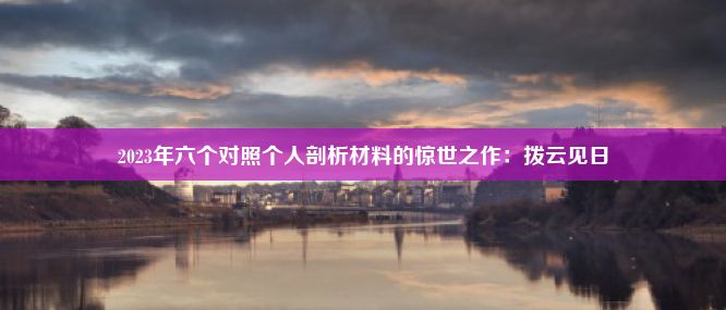 2023年六个对照个人剖析材料的惊世之作：拨云见日