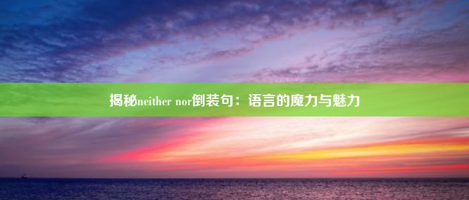 揭秘neither nor倒装句：语言的魔力与魅力