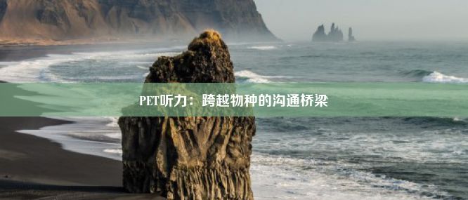 PET听力：跨越物种的沟通桥梁