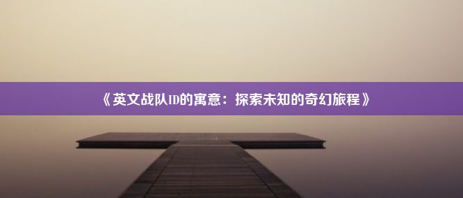 《英文战队ID的寓意：探索未知的奇幻旅程》