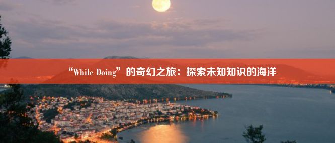 “While Doing”的奇幻之旅：探索未知知识的海洋