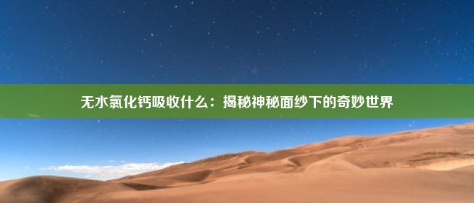 无水氯化钙吸收什么：揭秘神秘面纱下的奇妙世界